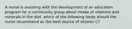 A nurse is assisting with the development of an education program for a community group about intake of vitamins and minerals in the diet. which of the following foods should the nurse recommend as the best source of vitamin C?