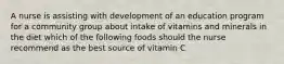 A nurse is assisting with development of an education program for a community group about intake of vitamins and minerals in the diet which of the following foods should the nurse recommend as the best source of vitamin C