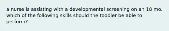 a nurse is assisting with a developmental screening on an 18 mo. which of the following skills should the toddler be able to perform?