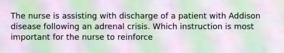 The nurse is assisting with discharge of a patient with Addison disease following an adrenal crisis. Which instruction is most important for the nurse to reinforce