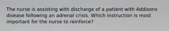 The nurse is assisting with discharge of a patient with Addisons disease following an adrenal crisis. Which instruction is most important for the nurse to reinforce?