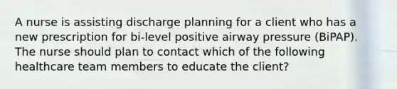 A nurse is assisting discharge planning for a client who has a new prescription for bi-level positive airway pressure (BiPAP). The nurse should plan to contact which of the following healthcare team members to educate the client?