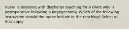 Nurse is assisting with discharge teaching for a client who is postoperative following a laryngectomy. Which of the following instruction should the nurse include in the teaching? Select all that apply