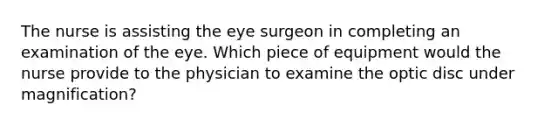 The nurse is assisting the eye surgeon in completing an examination of the eye. Which piece of equipment would the nurse provide to the physician to examine the optic disc under magnification?