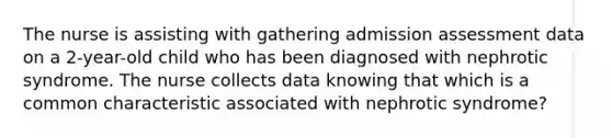 The nurse is assisting with gathering admission assessment data on a 2-year-old child who has been diagnosed with nephrotic syndrome. The nurse collects data knowing that which is a common characteristic associated with nephrotic syndrome?