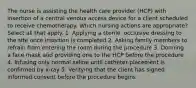 The nurse is assisting the health care provider (HCP) with insertion of a central venous access device for a client scheduled to receive chemotherapy. Which nursing actions are appropriate? Select all that apply. 1. Applying a sterile, occlusive dressing to the site once insertion is completed 2. Asking family members to refrain from entering the room during the procedure 3. Donning a face mask and providing one to the HCP before the procedure 4. Infusing only normal saline until catheter placement is confirmed by x-ray 5. Verifying that the client has signed informed consent before the procedure begins