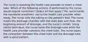 The nurse is assisting the health care provider to insert a chest tube. Which of the following actions, if performed by the nurse, would require correction? (Select all that apply.) The nurse hands the nonsterile anesthetic vial to the health care provider when ready. The nurse coils the tubing on the patient's bed. The nurse marks the drainage chamber with the start date and time, the beginning amount of drainage, and the nurse's initials. Using sterile technique, the nurse holds the drainage tube while the health care provider connects the chest tube. The nurse tapes the connection between the chest tube and the drainage tube with a spiral pattern.