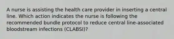 A nurse is assisting the health care provider in inserting a central line. Which action indicates the nurse is following the recommended bundle protocol to reduce central line-associated bloodstream infections (CLABSI)?