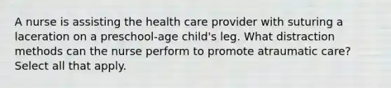 A nurse is assisting the health care provider with suturing a laceration on a preschool-age child's leg. What distraction methods can the nurse perform to promote atraumatic care? Select all that apply.