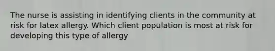 The nurse is assisting in identifying clients in the community at risk for latex allergy. Which client population is most at risk for developing this type of allergy