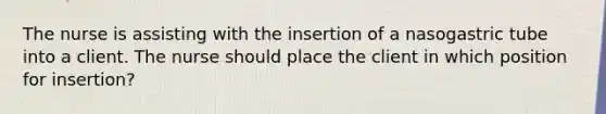 The nurse is assisting with the insertion of a nasogastric tube into a client. The nurse should place the client in which position for insertion?