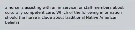 a nurse is assisting with an in-service for staff members about culturally competent care. Which of the following information should the nurse include about traditional Native American beliefs?