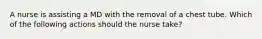 A nurse is assisting a MD with the removal of a chest tube. Which of the following actions should the nurse take?