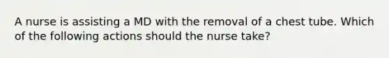 A nurse is assisting a MD with the removal of a chest tube. Which of the following actions should the nurse take?