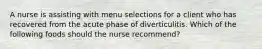 A nurse is assisting with menu selections for a client who has recovered from the acute phase of diverticulitis. Which of the following foods should the nurse recommend?