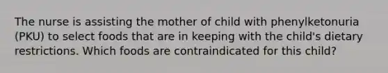 The nurse is assisting the mother of child with phenylketonuria (PKU) to select foods that are in keeping with the child's dietary restrictions. Which foods are contraindicated for this child?