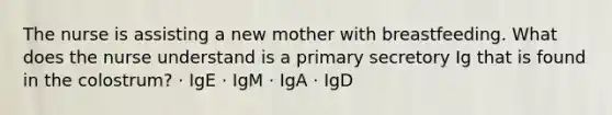 The nurse is assisting a new mother with breastfeeding. What does the nurse understand is a primary secretory Ig that is found in the colostrum? · IgE · IgM · IgA · IgD