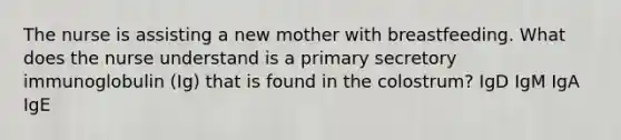 The nurse is assisting a new mother with breastfeeding. What does the nurse understand is a primary secretory immunoglobulin (Ig) that is found in the colostrum? IgD IgM IgA IgE