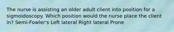 The nurse is assisting an older adult client into position for a sigmoidoscopy. Which position would the nurse place the client in? Semi-Fowler's Left lateral Right lateral Prone