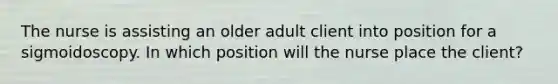 The nurse is assisting an older adult client into position for a sigmoidoscopy. In which position will the nurse place the client?