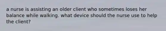 a nurse is assisting an older client who sometimes loses her balance while walking. what device should the nurse use to help the client?