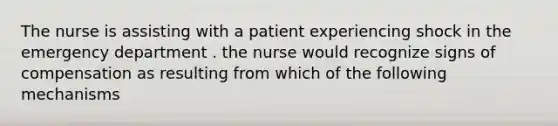 The nurse is assisting with a patient experiencing shock in the emergency department . the nurse would recognize signs of compensation as resulting from which of the following mechanisms