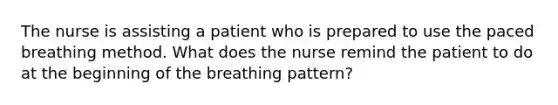 The nurse is assisting a patient who is prepared to use the paced breathing method. What does the nurse remind the patient to do at the beginning of the breathing pattern?