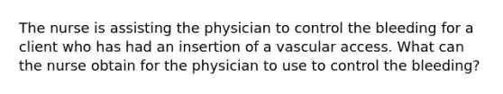 The nurse is assisting the physician to control the bleeding for a client who has had an insertion of a vascular access. What can the nurse obtain for the physician to use to control the bleeding?