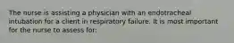 The nurse is assisting a physician with an endotracheal intubation for a client in respiratory failure. It is most important for the nurse to assess for: