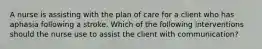 A nurse is assisting with the plan of care for a client who has aphasia following a stroke. Which of the following interventions should the nurse use to assist the client with communication?