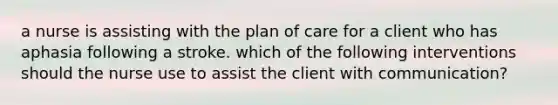 a nurse is assisting with the plan of care for a client who has aphasia following a stroke. which of the following interventions should the nurse use to assist the client with communication?