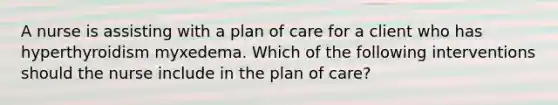 A nurse is assisting with a plan of care for a client who has hyperthyroidism myxedema. Which of the following interventions should the nurse include in the plan of care?