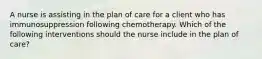 A nurse is assisting in the plan of care for a client who has immunosuppression following chemotherapy. Which of the following interventions should the nurse include in the plan of care?