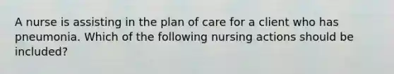 A nurse is assisting in the plan of care for a client who has pneumonia. Which of the following nursing actions should be included?