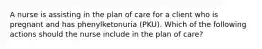 A nurse is assisting in the plan of care for a client who is pregnant and has phenylketonuria (PKU). Which of the following actions should the nurse include in the plan of care?