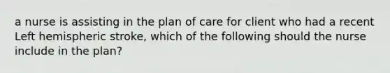 a nurse is assisting in the plan of care for client who had a recent Left hemispheric stroke, which of the following should the nurse include in the plan?