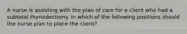 A nurse is assisting with the plan of care for a client who had a subtotal thyroidectomy. In which of the following positions should the nurse plan to place the client?