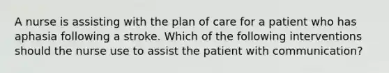 A nurse is assisting with the plan of care for a patient who has aphasia following a stroke. Which of the following interventions should the nurse use to assist the patient with communication?