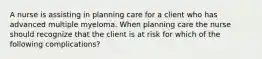 A nurse is assisting in planning care for a client who has advanced multiple myeloma. When planning care the nurse should recognize that the client is at risk for which of the following complications?