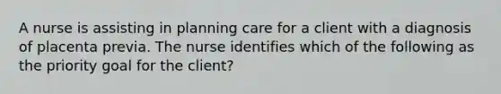 A nurse is assisting in planning care for a client with a diagnosis of placenta previa. The nurse identifies which of the following as the priority goal for the client?