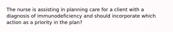 The nurse is assisting in planning care for a client with a diagnosis of immunodeficiency and should incorporate which action as a priority in the plan?