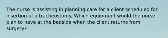 The nurse is assisting in planning care for a client scheduled for insertion of a tracheostomy. Which equipment would the nurse plan to have at the bedside when the client returns from surgery?