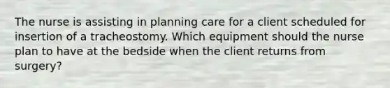 The nurse is assisting in planning care for a client scheduled for insertion of a tracheostomy. Which equipment should the nurse plan to have at the bedside when the client returns from surgery?