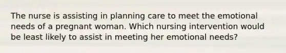 The nurse is assisting in planning care to meet the emotional needs of a pregnant woman. Which nursing intervention would be least likely to assist in meeting her emotional needs?