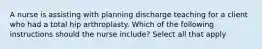 A nurse is assisting with planning discharge teaching for a client who had a total hip arthroplasty. Which of the following instructions should the nurse include? Select all that apply