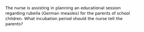 The nurse is assisting in planning an educational session regarding rubella (German measles) for the parents of school children. What incubation period should the nurse tell the parents?