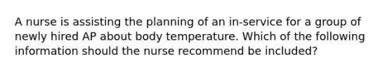 A nurse is assisting the planning of an in-service for a group of newly hired AP about body temperature. Which of the following information should the nurse recommend be included?