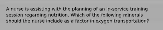 A nurse is assisting with the planning of an in-service training session regarding nutrition. Which of the following minerals should the nurse include as a factor in oxygen transportation?