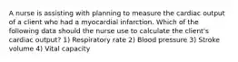 A nurse is assisting with planning to measure the cardiac output of a client who had a myocardial infarction. Which of the following data should the nurse use to calculate the client's cardiac output? 1) Respiratory rate 2) Blood pressure 3) Stroke volume 4) Vital capacity