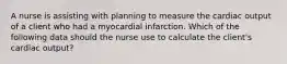 A nurse is assisting with planning to measure the cardiac output of a client who had a myocardial infarction. Which of the following data should the nurse use to calculate the client's cardiac output?